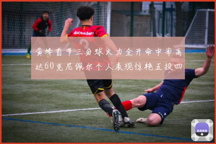 黄蜂首节三分球火力全开命中率高达60克尼佩尔个人表现惊艳五投四中