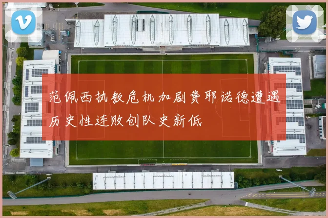 范佩西执教危机加剧费耶诺德遭遇历史性连败创队史新低