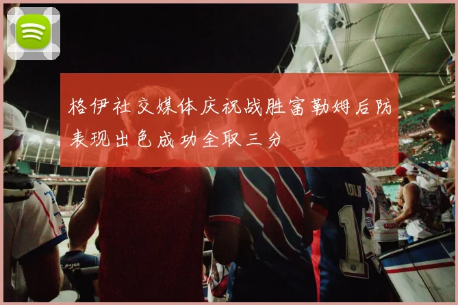 格伊社交媒体庆祝战胜富勒姆后防表现出色成功全取三分