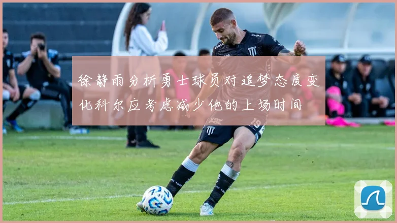 徐静雨分析勇士球员对追梦态度变化科尔应考虑减少他的上场时间