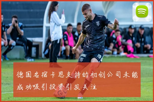 德国名宿卡恩支持的初创公司未能成功吸引投资引发关注