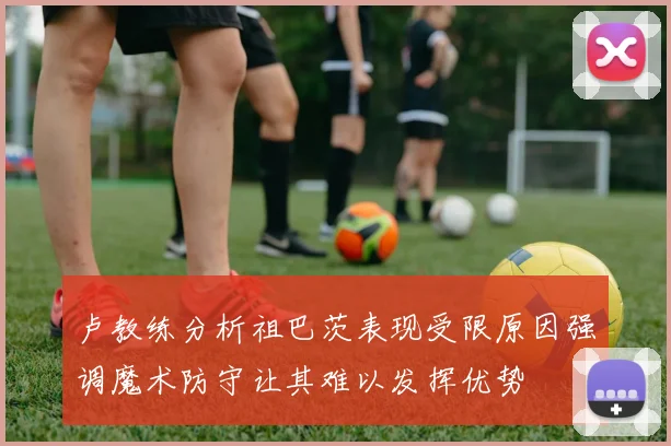 卢教练分析祖巴茨表现受限原因强调魔术防守让其难以发挥优势