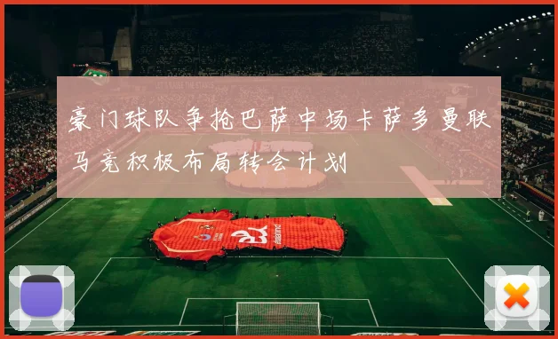 豪门球队争抢巴萨中场卡萨多曼联马竞积极布局转会计划