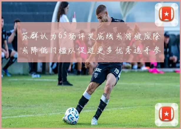 苏群认为65场评奖底线或将被废除或降低门槛以促进更多优秀选手参与