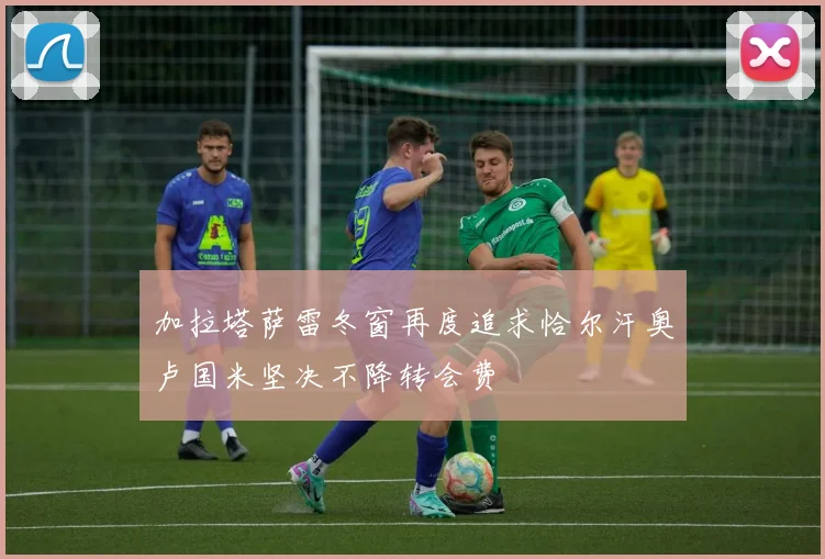 加拉塔萨雷冬窗再度追求恰尔汗奥卢国米坚决不降转会费