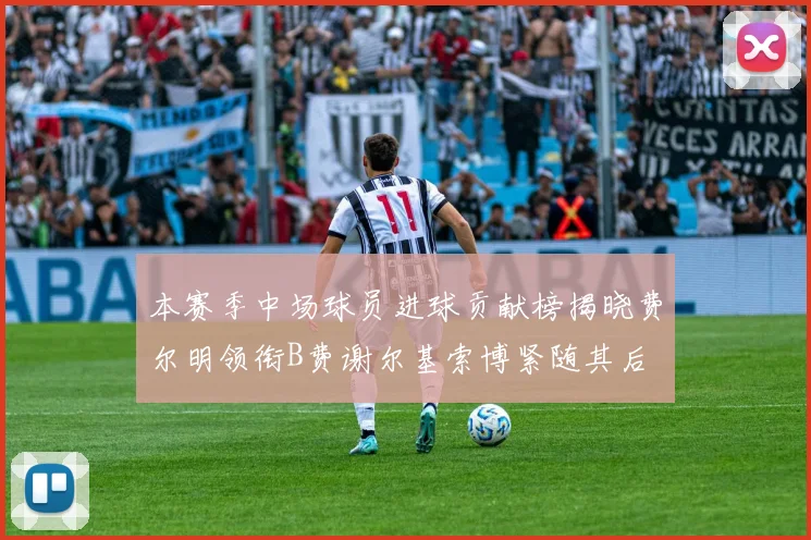 本赛季中场球员进球贡献榜揭晓费尔明领衔B费谢尔基索博紧随其后