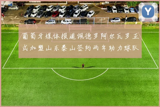 葡萄牙媒体报道佩德罗阿尔瓦罗正式加盟山东泰山签约两年助力球队发展