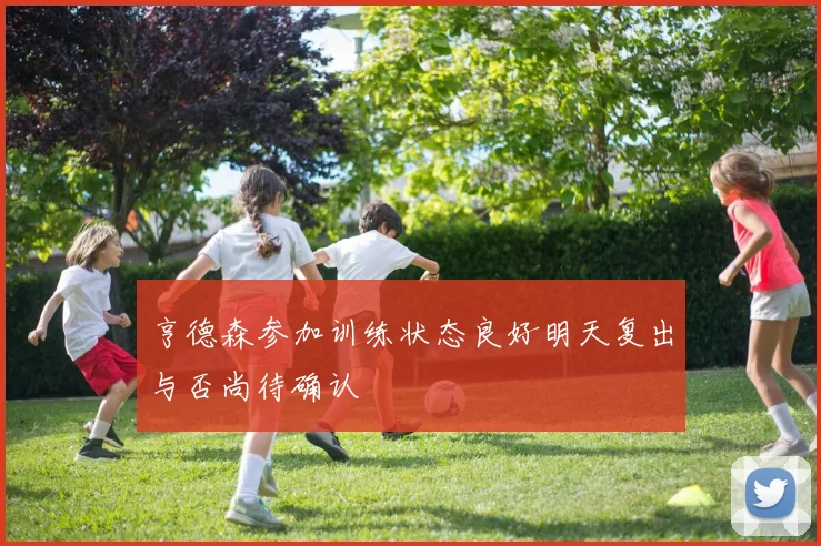 亨德森参加训练状态良好明天复出与否尚待确认