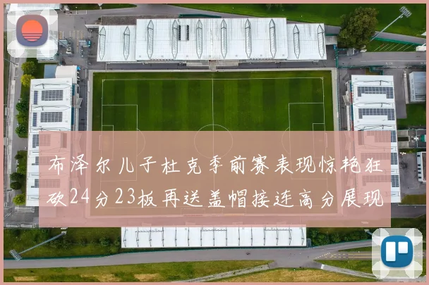 布泽尔儿子杜克季前赛表现惊艳狂砍24分23板再送盖帽接连高分展现潜力