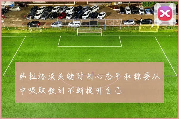 弗拉格谈关键时刻心态平和称要从中吸取教训不断提升自己