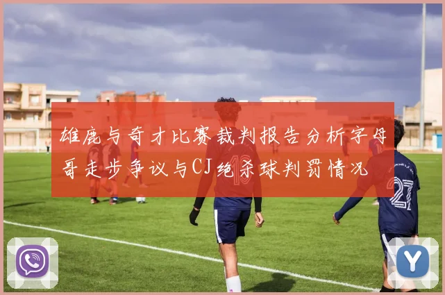 雄鹿与奇才比赛裁判报告分析字母哥走步争议与CJ绝杀球判罚情况