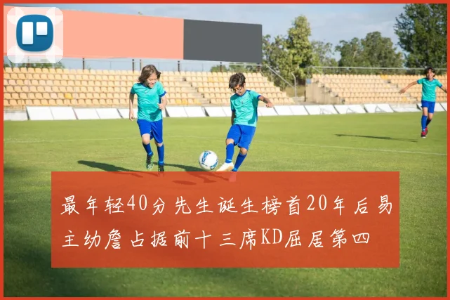 最年轻40分先生诞生榜首20年后易主幼詹占据前十三席KD屈居第四