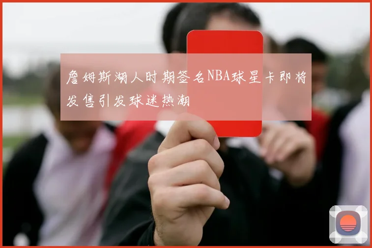詹姆斯湖人时期签名NBA球星卡即将发售引发球迷热潮