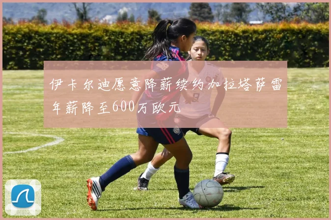 伊卡尔迪愿意降薪续约加拉塔萨雷年薪降至600万欧元