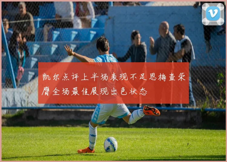 凯尔点评上半场表现不足恩梅查荣膺全场最佳展现出色状态