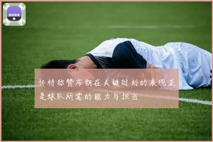 怀特称赞布朗在关键时刻的表现正是球队所需的能力与担当