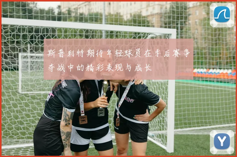 斯普利特期待年轻球员在季后赛争夺战中的精彩表现与成长