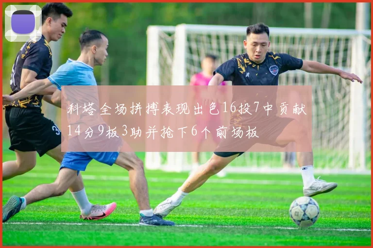 科塔全场拼搏表现出色16投7中贡献14分9板3助并抢下6个前场板