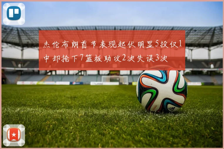 杰伦布朗首节表现起伏明显5投仅1中却抢下7篮板助攻2次失误3次