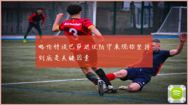 略伦特谈巴萨进攻防守表现称坚持到底是关键因素