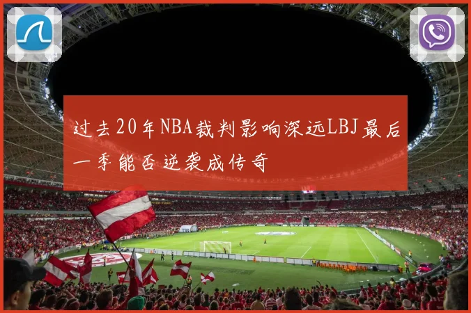 过去20年NBA裁判影响深远LBJ最后一季能否逆袭成传奇