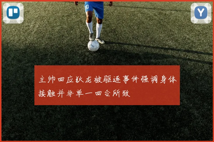 主帅回应狄龙被驱逐事件强调身体接触并非单一回合所致