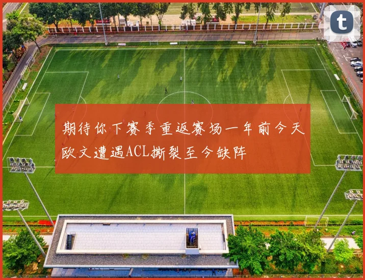 期待你下赛季重返赛场一年前今天欧文遭遇ACL撕裂至今缺阵
