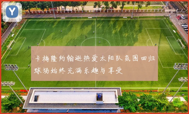 卡梅隆约翰逊热爱太阳队氛围回归球场始终充满乐趣与享受