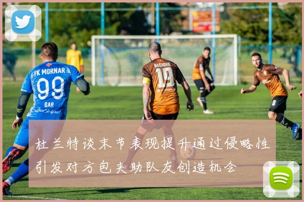 杜兰特谈末节表现提升通过侵略性引发对方包夹助队友创造机会