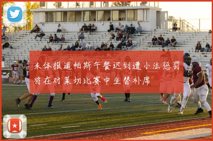 米体报道帕斯午餐迟到遭小法惩罚将在对莱切比赛中坐替补席