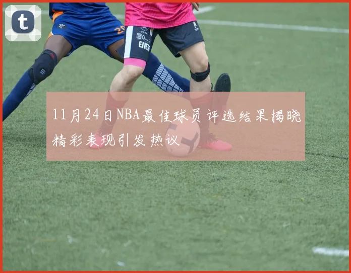 11月24日NBA最佳球员评选结果揭晓精彩表现引发热议