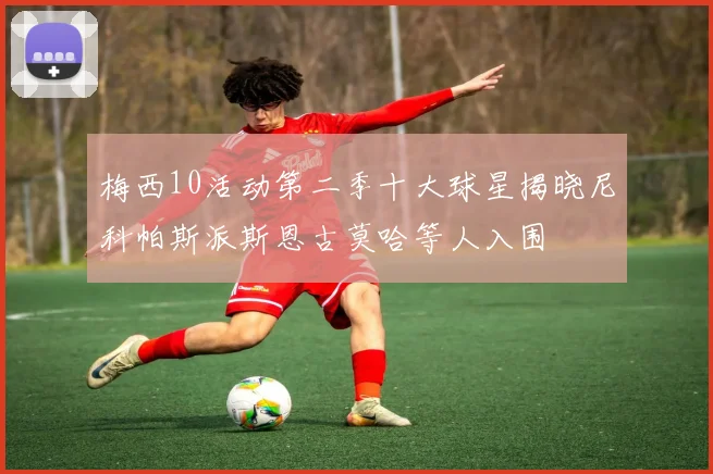 梅西10活动第二季十大球星揭晓尼科帕斯派斯恩古莫哈等人入围