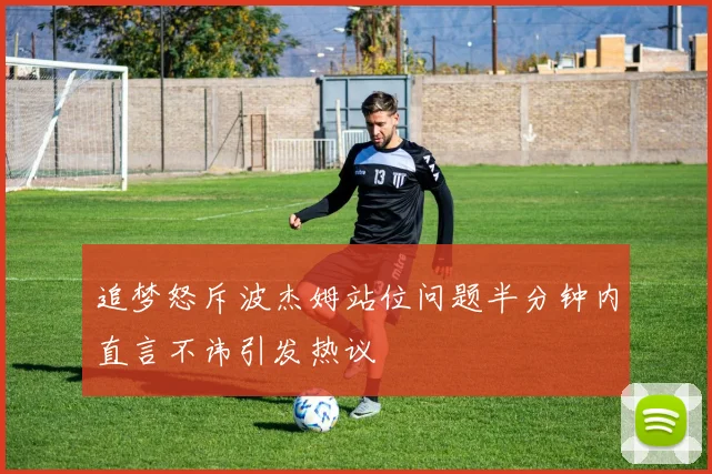 追梦怒斥波杰姆站位问题半分钟内直言不讳引发热议