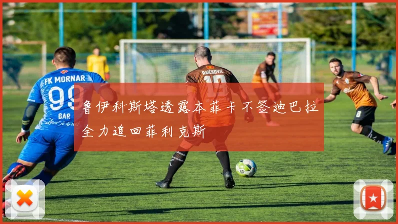 鲁伊科斯塔透露本菲卡不签迪巴拉全力追回菲利克斯